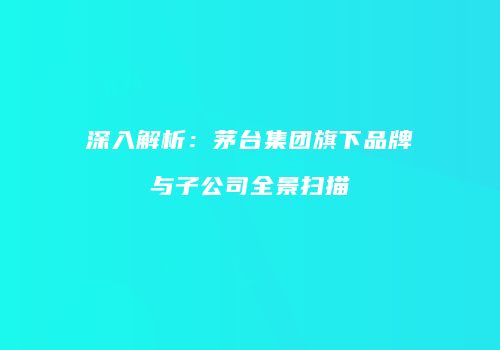 深入解析：茅台集团旗下品牌与子公司全景扫描