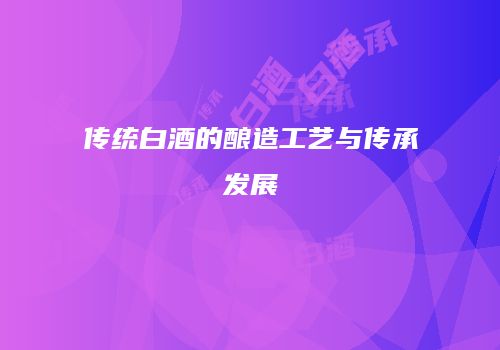 传统白酒的酿造工艺与传承发展