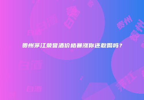 贵州茅江荣誉酒价格暴涨你还敢喝吗？