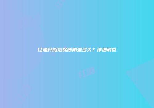 红酒开瓶后保质期是多久？详细解答
