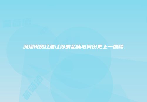 深圳讯贸红酒让你的品味与身份更上一层楼