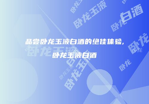 品尝卧龙玉液白酒的绝佳体验,卧龙玉液白酒