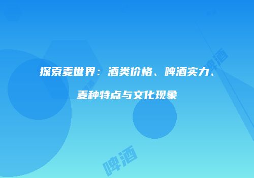 探索麦世界：酒类价格、啤酒实力、麦种特点与文化现象