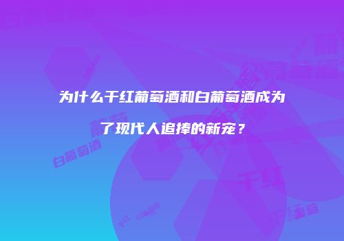 为什么干红葡萄酒和白葡萄酒成为了现代人追捧的新宠？