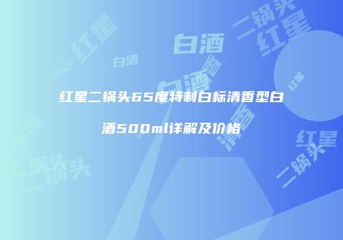 红星二锅头65度特制白标清香型白酒500ml详解及价格