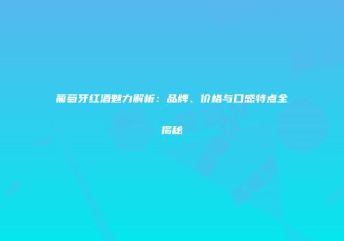 葡萄牙红酒魅力解析：品牌、价格与口感特点全揭秘