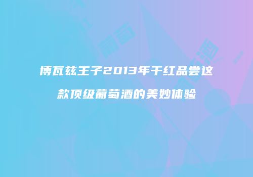 博瓦兹王子2013年干红品尝这款顶级葡萄酒的美妙体验