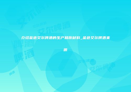 介绍金色艾尔啤酒的生产和原材料_金色艾尔啤酒来源