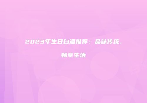 2023年生日白酒推荐：品味传统，畅享生活