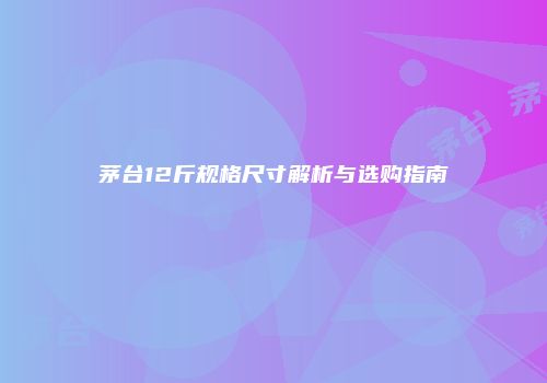 茅台12斤规格尺寸解析与选购指南