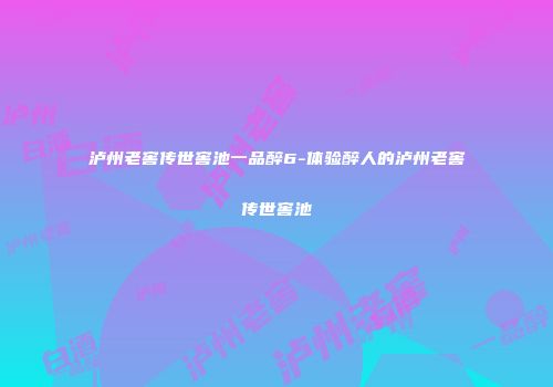 泸州老窖传世窖池一品醉6-体验醉人的泸州老窖传世窖池