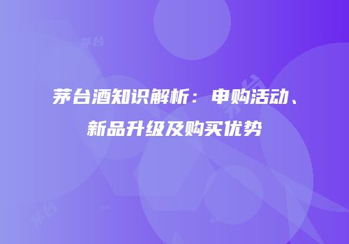 茅台酒知识解析：申购活动、新品升级及购买优势