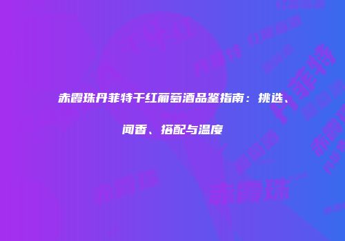 赤霞珠丹菲特干红葡萄酒品鉴指南：挑选、闻香、搭配与温度