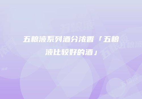 五粮液系列酒分浓香「五粮液比较好的酒」