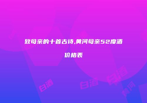 致母亲的十首古诗,黄河母亲52度酒价格表
