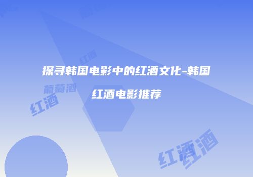 探寻韩国电影中的红酒文化-韩国红酒电影推荐