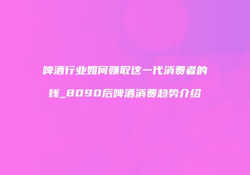 啤酒行业如何赚取这一代消费者的钱_8090后啤酒消费趋势介绍