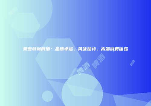 景雪特制啤酒：品质卓越，风味独特，高端消费体验