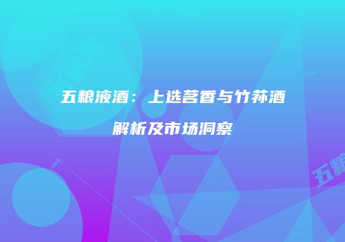 五粮液酒：上选茗香与竹荪酒解析及市场洞察
