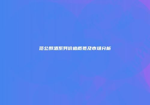 范公醇酒系列价格概览及市场分析