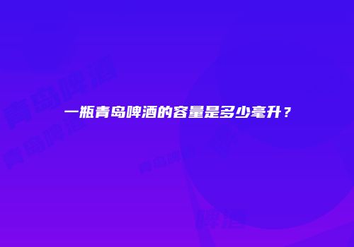 一瓶青岛啤酒的容量是多少毫升？