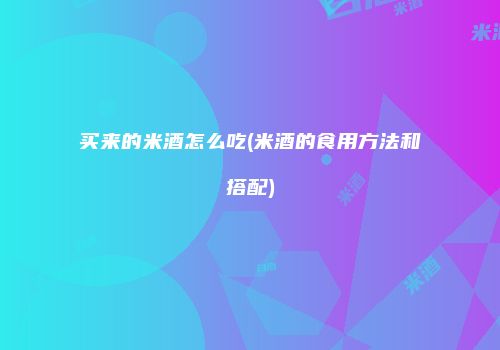 买来的米酒怎么吃(米酒的食用方法和搭配)
