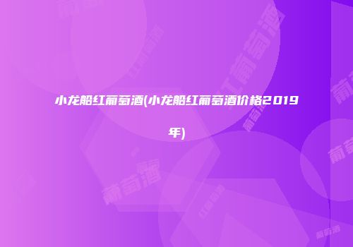 小龙船红葡萄酒(小龙船红葡萄酒价格2019年)