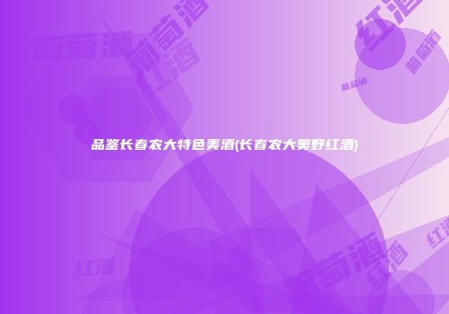 品鉴长春农大特色美酒(长春农大奥野红酒)