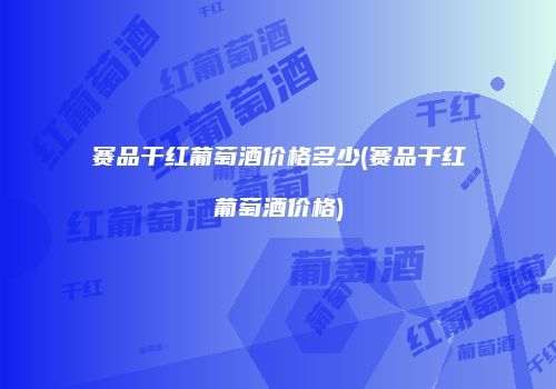 赛品干红葡萄酒价格多少(赛品干红葡萄酒价格)