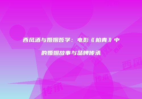 西凤酒与婚姻哲学：电影《柏青》中的婚姻故事与品牌传承