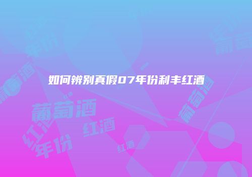 如何辨别真假07年份利丰红酒