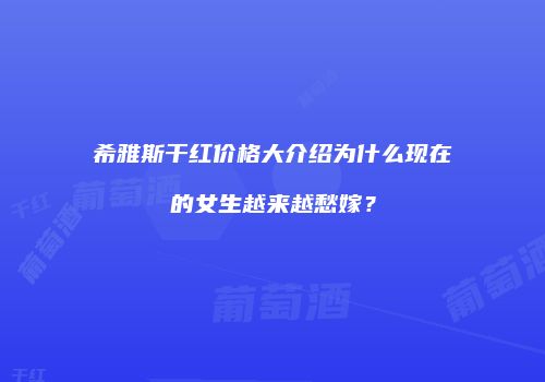 希雅斯干红价格大介绍为什么现在的女生越来越愁嫁？