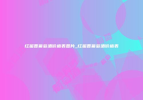 红蜜香葡萄酒价格表图片_红蜜香葡萄酒价格表