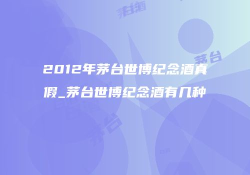 2012年茅台世博纪念酒真假_茅台世博纪念酒有几种