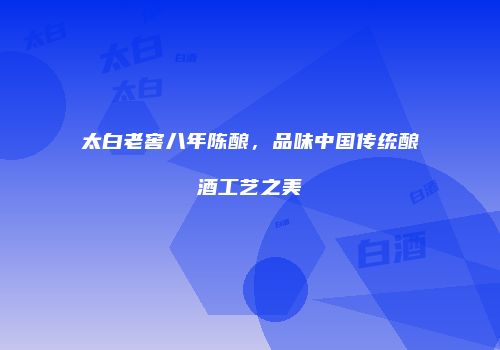 太白老窖八年陈酿，品味中国传统酿酒工艺之美