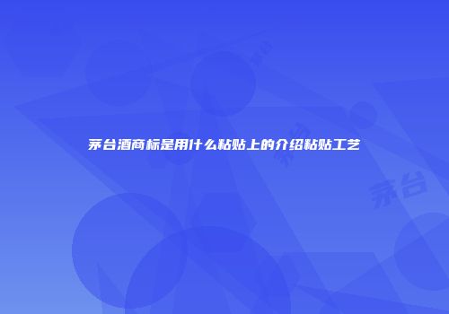 茅台酒商标是用什么粘贴上的介绍粘贴工艺
