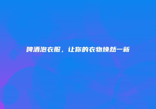 啤酒泡衣服，让你的衣物焕然一新