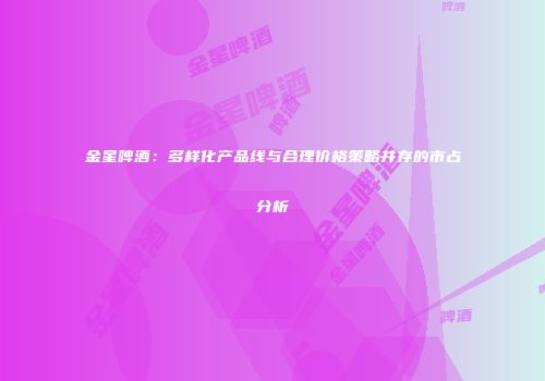 金星啤酒：多样化产品线与合理价格策略并存的市占分析
