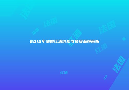 2015年法国红酒价格与顶级品牌解析