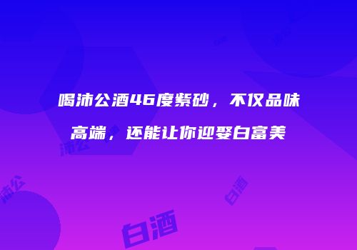 喝沛公酒46度紫砂，不仅品味高端，还能让你迎娶白富美