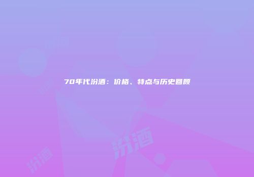 70年代汾酒：价格、特点与历史回顾