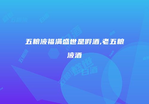 五粮液福满盛世是假酒,老五粮液酒