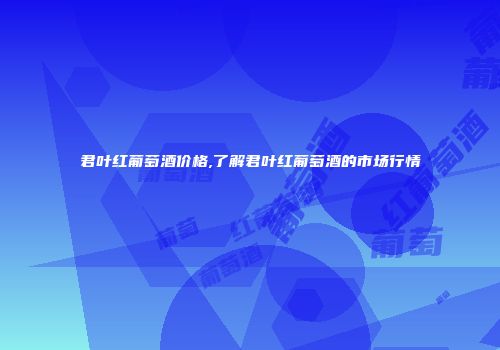 君叶红葡萄酒价格,了解君叶红葡萄酒的市场行情
