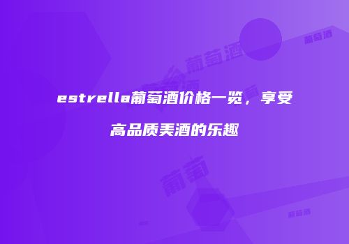 estrella葡萄酒价格一览，享受高品质美酒的乐趣