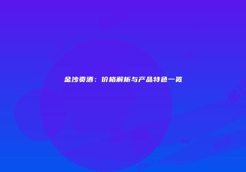 金沙贡酒：价格解析与产品特色一览