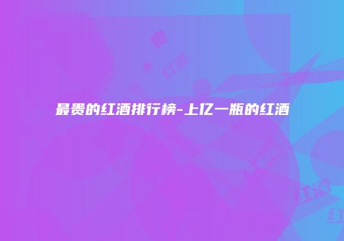最贵的红酒排行榜-上亿一瓶的红酒