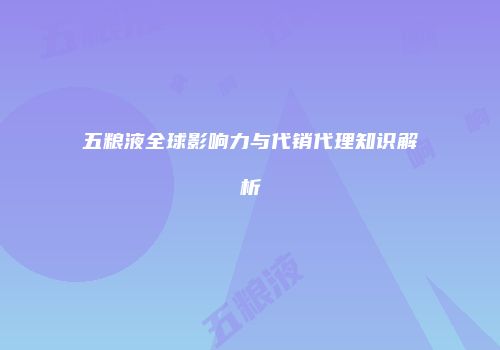 五粮液全球影响力与代销代理知识解析