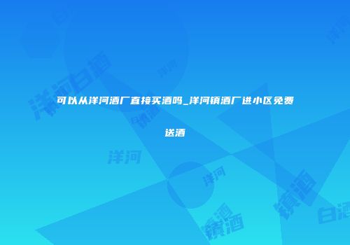 可以从洋河酒厂直接买酒吗_洋河镇酒厂进小区免费送酒