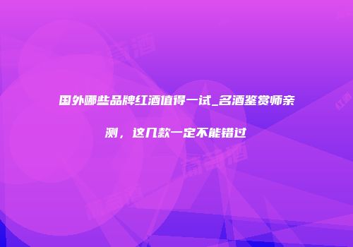 国外哪些品牌红酒值得一试_名酒鉴赏师亲测，这几款一定不能错过
