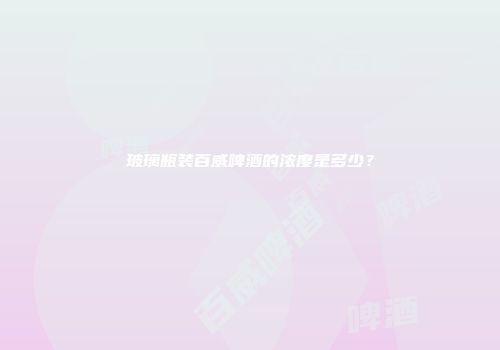 玻璃瓶装百威啤酒的浓度是多少？